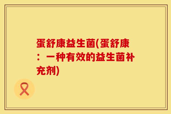 蛋舒康益生菌(蛋舒康:一种有效的益生菌补充剂) 蛋舒康益生菌(蛋舒康:一种有效的益生菌补充剂)