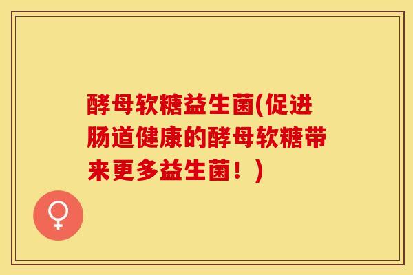酵母软糖益生菌(促进肠道健康的酵母软糖带来更多益生菌!) 酵母软糖益生菌(促进肠道健康的酵母软糖带来更多益生菌!)