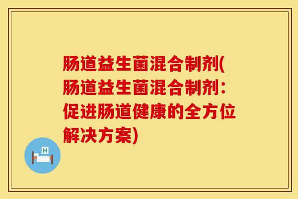 肠道益生菌混合制剂(肠道益生菌混合制剂:促进肠道健康的全方位解决方案) 肠道益生菌混合制剂(肠道益生菌混合制剂:促进肠道健康的全方位解决方案)
