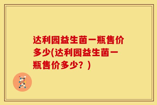 达利园益生菌一瓶售价多少(达利园益生菌一瓶售价多少?) 达利园益生菌一瓶售价多少(达利园益生菌一瓶售价多少?)
