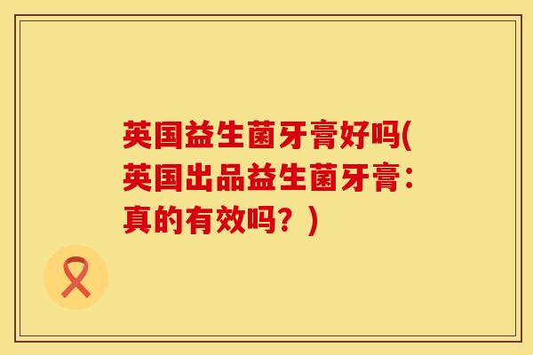 英国益生菌牙膏好吗(英国出品益生菌牙膏:真的有效吗?) 英国益生菌牙膏好吗(英国出品益生菌牙膏:真的有效吗?)