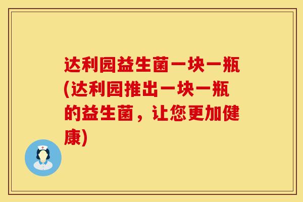 达利园益生菌一块一瓶(达利园推出一块一瓶的益生菌,让您更加健康) 达利园益生菌一块一瓶(达利园推出一块一瓶的益生菌,让您更加健康)
