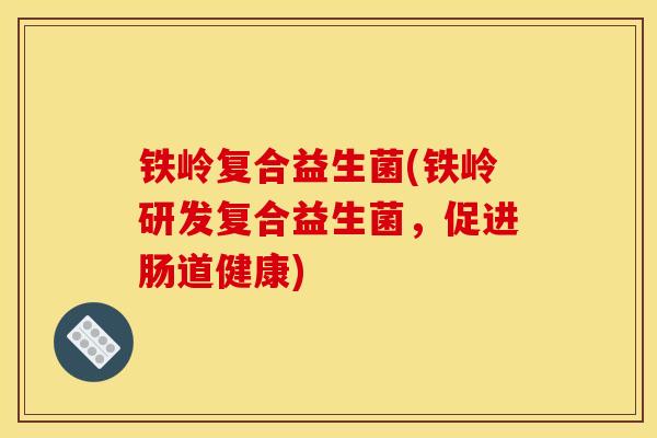 铁岭复合益生菌(铁岭研发复合益生菌，促进肠道健康)