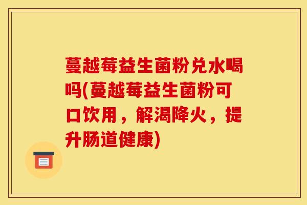 蔓越莓益生菌粉兑水喝吗(蔓越莓益生菌粉可口饮用，解渴降火，提升肠道健康)