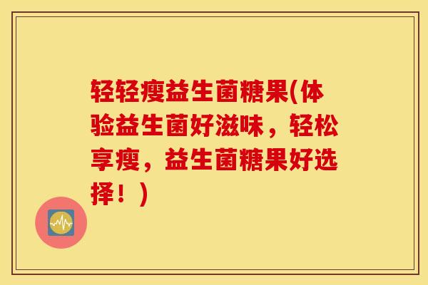 轻轻瘦益生菌糖果(体验益生菌好滋味，轻松享瘦，益生菌糖果好选择！)