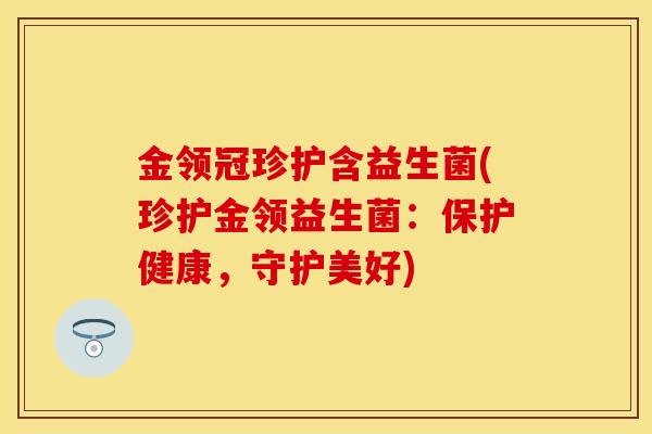 金领冠珍护含益生菌(珍护金领益生菌：保护健康，守护美好)