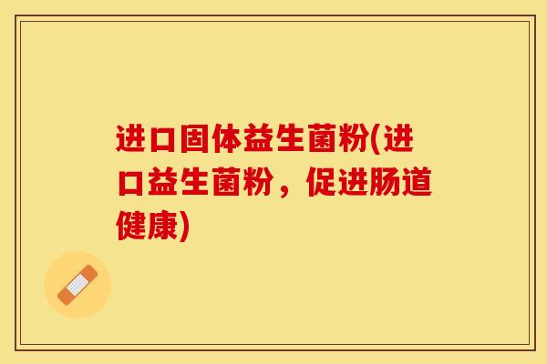 进口固体益生菌粉(进口益生菌粉，促进肠道健康)