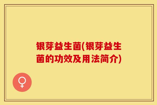 银芽益生菌(银芽益生菌的功效及用法简介) 银芽益生菌(银芽益生菌的功效及用法简介)