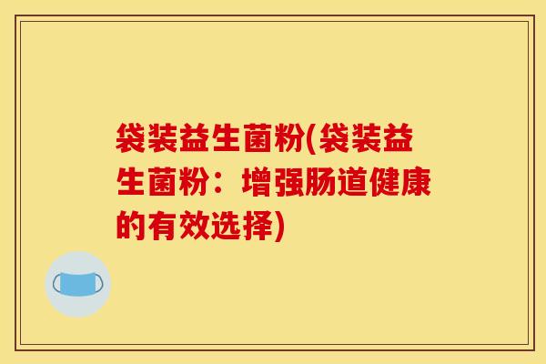 袋装益生菌粉(袋装益生菌粉:增强肠道健康的有效选择) 袋装益生菌粉(袋装益生菌粉:增强肠道健康的有效选择)