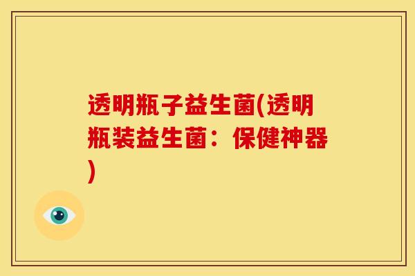 透明瓶子益生菌(透明瓶装益生菌:保健神器) 透明瓶子益生菌(透明瓶装益生菌:保健神器)
