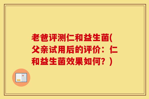 老爸评测仁和益生菌(父亲试用后的评价：仁和益生菌效果如何？)