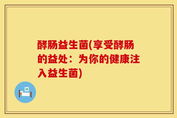 酵肠益生菌(享受酵肠的益处:为你的健康注入益生菌) 酵肠益生菌(享受酵肠的益处:为你的健康注入益生菌)