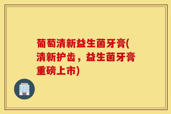 葡萄清新益生菌牙膏(清新护齿，益生菌牙膏重磅上市)