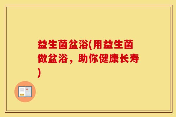 益生菌盆浴(用益生菌做盆浴,助你健康长寿) 益生菌盆浴(用益生菌做盆浴,助你健康长寿)