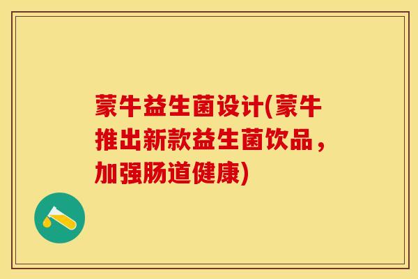 蒙牛益生菌设计(蒙牛推出新款益生菌饮品,加强肠道健康) 蒙牛益生菌设计(蒙牛推出新款益生菌饮品,加强肠道健康)