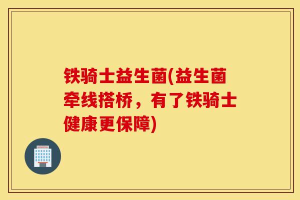 铁骑士益生菌(益生菌牵线搭桥,有了铁骑士健康更保障) 铁骑士益生菌(益生菌牵线搭桥,有了铁骑士健康更保障)