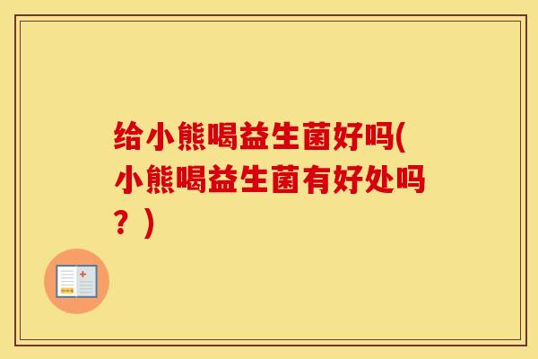 给小熊喝益生菌好吗(小熊喝益生菌有好处吗？)