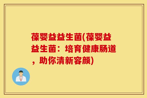 葆婴益益生菌(葆婴益益生菌：培育健康肠道，助你清新容颜)
