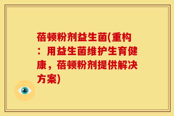 蓓顿粉剂益生菌(重构：用益生菌维护生育健康，蓓顿粉剂提供解决方案)