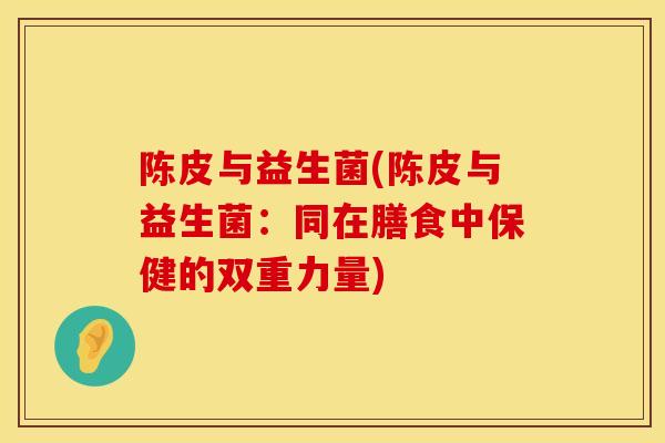 陈皮与益生菌(陈皮与益生菌：同在膳食中保健的双重力量)