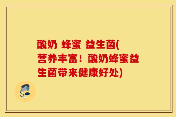 酸奶 蜂蜜 益生菌(营养丰富!酸奶蜂蜜益生菌带来健康好处) 酸奶 蜂蜜 益生菌(营养丰富!酸奶蜂蜜益生菌带来健康好处)