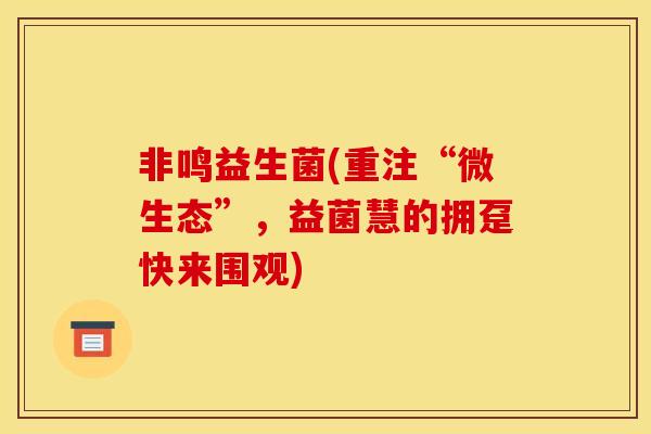 非鸣益生菌(重注“微生态”,益菌慧的拥趸快来围观) 非鸣益生菌(重注“微生态”,益菌慧的拥趸快来围观)