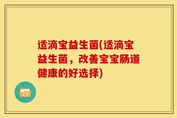 适滴宝益生菌(适滴宝益生菌，改善宝宝肠道健康的好选择)