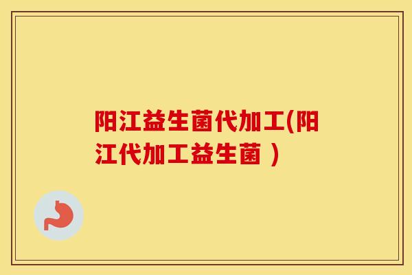 阳江益生菌代加工(阳江代加工益生菌 ) 阳江益生菌代加工(阳江代加工益生菌 )