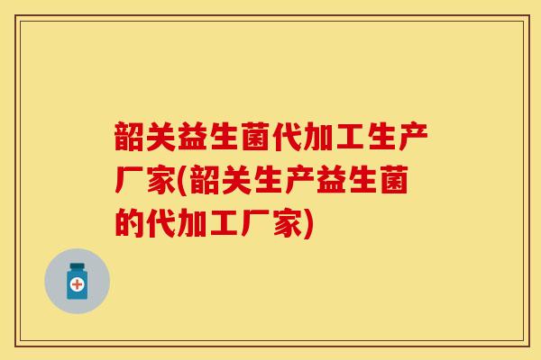 韶关益生菌代加工生产厂家(韶关生产益生菌的代加工厂家)