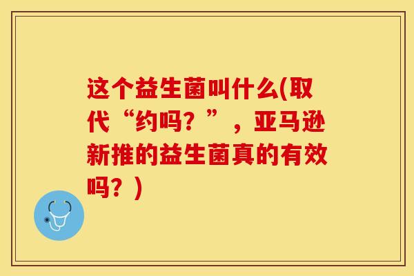 这个益生菌叫什么(取代“约吗?”,亚马逊新推的益生菌真的有效吗?) 这个益生菌叫什么(取代“约吗?”,亚马逊新推的益生菌真的有效吗?)