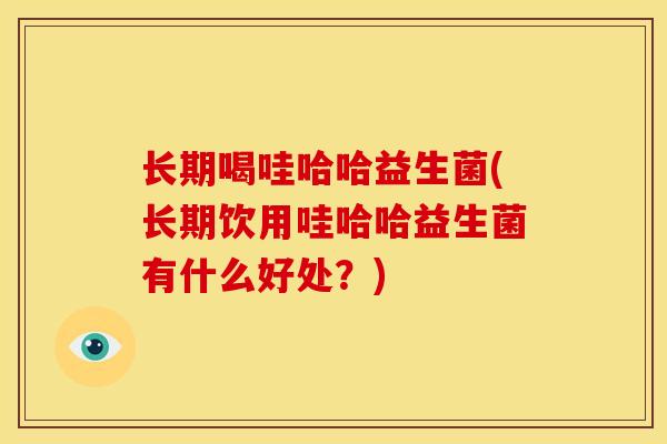 长期喝哇哈哈益生菌(长期饮用哇哈哈益生菌有什么好处?) 长期喝哇哈哈益生菌(长期饮用哇哈哈益生菌有什么好处?)