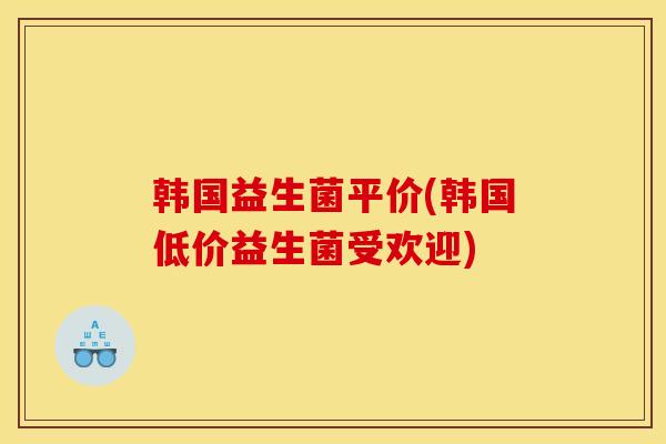 韩国益生菌平价(韩国低价益生菌受欢迎) 韩国益生菌平价(韩国低价益生菌受欢迎)