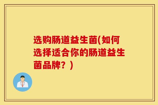 选购肠道益生菌(如何选择适合你的肠道益生菌品牌?) 选购肠道益生菌(如何选择适合你的肠道益生菌品牌?)