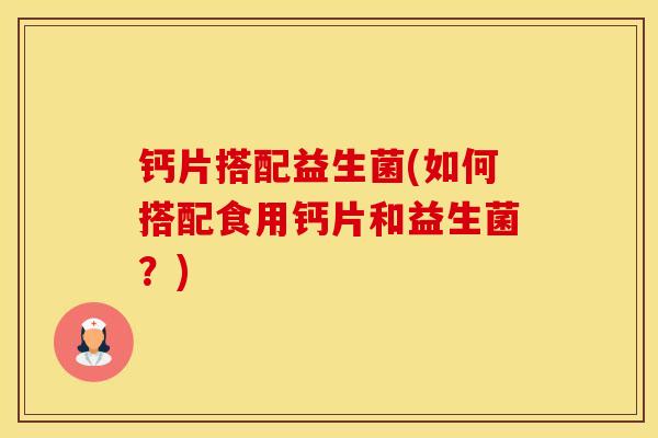 钙片搭配益生菌(如何搭配食用钙片和益生菌?) 钙片搭配益生菌(如何搭配食用钙片和益生菌?)