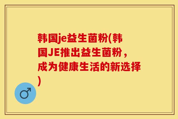 韩国je益生菌粉(韩国JE推出益生菌粉，成为健康生活的新选择)