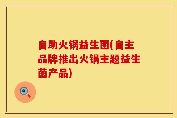 自助火锅益生菌(自主品牌推出火锅主题益生菌产品) 自助火锅益生菌(自主品牌推出火锅主题益生菌产品)