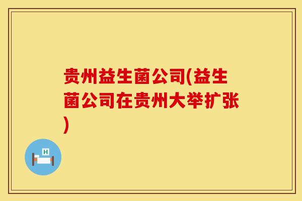 贵州益生菌公司(益生菌公司在贵州大举扩张) 贵州益生菌公司(益生菌公司在贵州大举扩张)