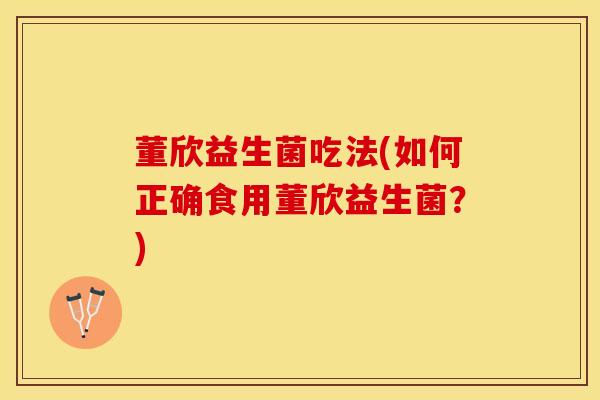 董欣益生菌吃法(如何正确食用董欣益生菌?) 董欣益生菌吃法(如何正确食用董欣益生菌?)