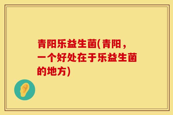 青阳乐益生菌(青阳,一个好处在于乐益生菌的地方) 青阳乐益生菌(青阳,一个好处在于乐益生菌的地方)