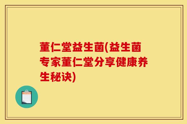 董仁堂益生菌(益生菌专家董仁堂分享健康养生秘诀)