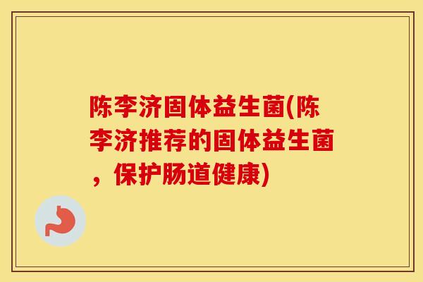 陈李济固体益生菌(陈李济推荐的固体益生菌,保护肠道健康) 陈李济固体益生菌(陈李济推荐的固体益生菌,保护肠道健康)