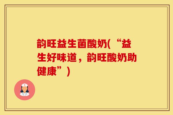 韵旺益生菌酸奶(“益生好味道,韵旺酸奶助健康”) 韵旺益生菌酸奶(“益生好味道,韵旺酸奶助健康”)