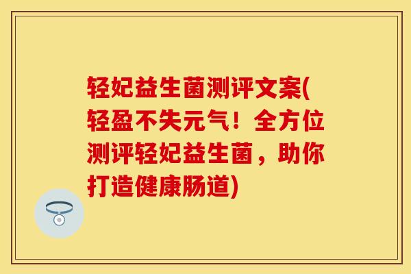 轻妃益生菌测评文案(轻盈不失元气！全方位测评轻妃益生菌，助你打造健康肠道)