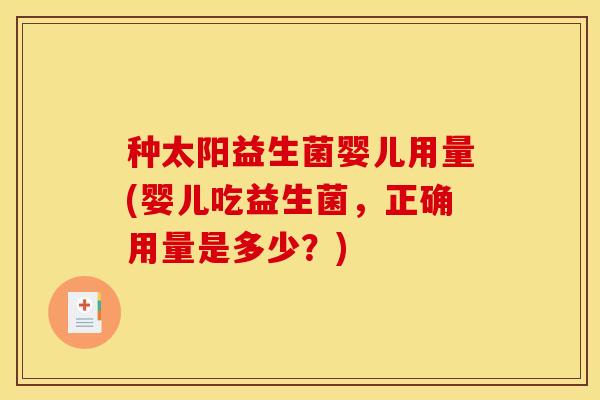 种太阳益生菌婴儿用量(婴儿吃益生菌,正确用量是多少?) 种太阳益生菌婴儿用量(婴儿吃益生菌,正确用量是多少?)