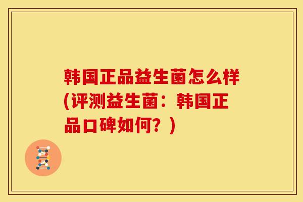 韩国正品益生菌怎么样(评测益生菌：韩国正品口碑如何？)