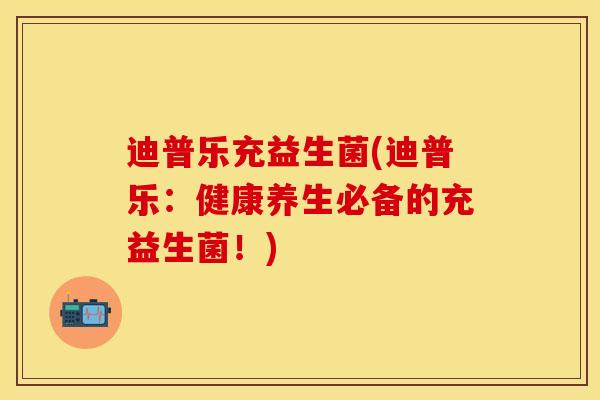 迪普乐充益生菌(迪普乐：健康养生必备的充益生菌！)
