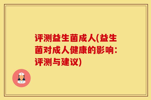 评测益生菌成人(益生菌对成人健康的影响:评测与建议) 评测益生菌成人(益生菌对成人健康的影响:评测与建议)