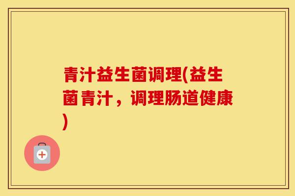 青汁益生菌调理(益生菌青汁,调理肠道健康) 青汁益生菌调理(益生菌青汁,调理肠道健康)