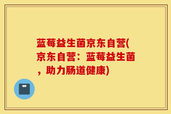 蓝莓益生菌京东自营(京东自营：蓝莓益生菌，助力肠道健康)