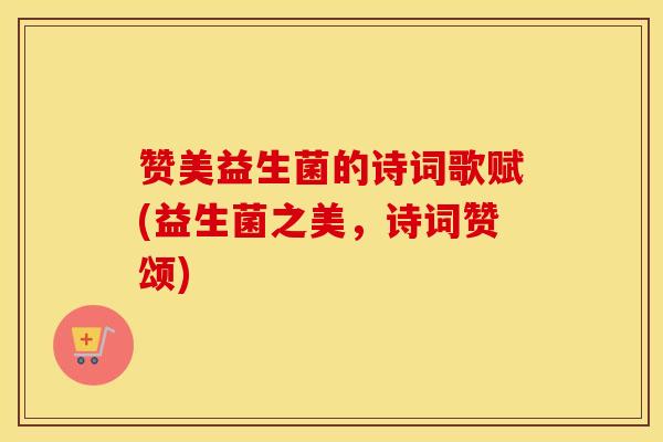 赞美益生菌的诗词歌赋(益生菌之美,诗词赞颂) 赞美益生菌的诗词歌赋(益生菌之美,诗词赞颂)